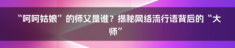 “呵呵姑娘”的师父是谁?揭秘网络流行语背后的“大师”