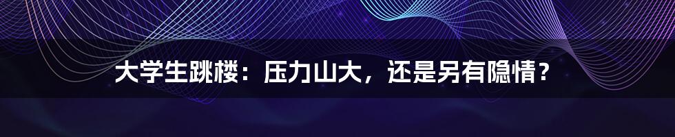 大学生跳楼:压力山大,还是另有隐情?