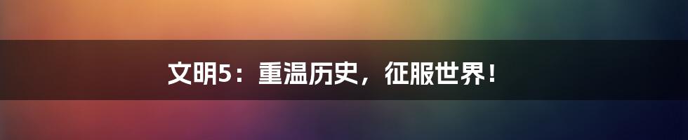 文明5：重温历史，征服世界！