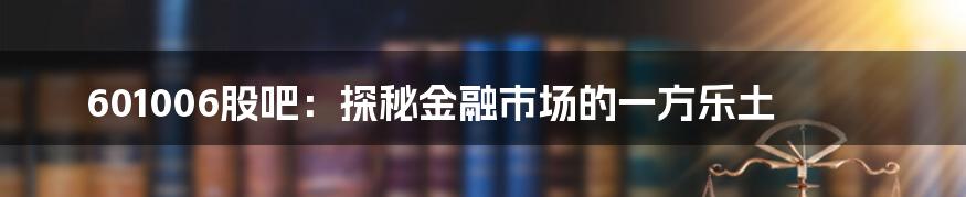 601006股吧:探秘金融市场的一方乐土