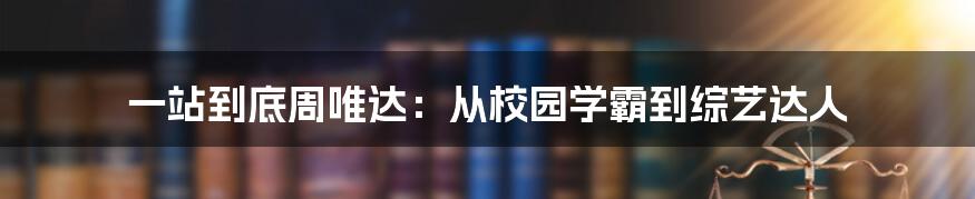 一站到底周唯达:从校园学霸到综艺达人