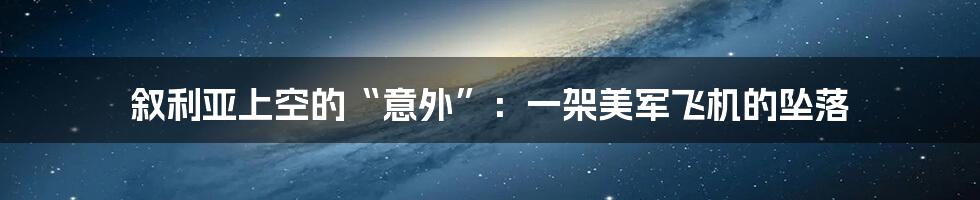 叙利亚上空的“意外”:一架美军飞机的坠落