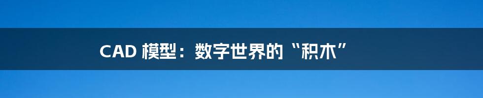 CAD 模型:数字世界的“积木”