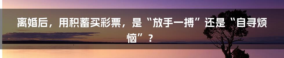 离婚后,用积蓄买彩票,是“放手一搏”还是“自寻烦恼”?