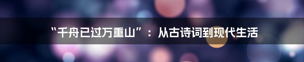 “千舟已过万重山”:从古诗词到现代生活