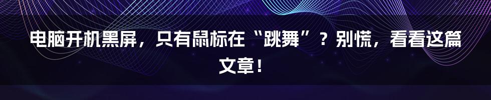 电脑开机黑屏,只有鼠标在“跳舞”?别慌,看看这篇文章!