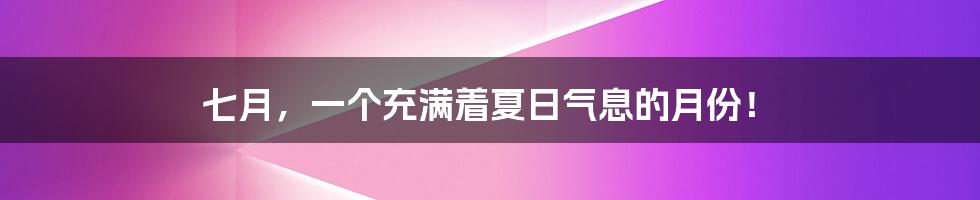 七月,一个充满着夏日气息的月份!