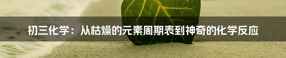 初三化学:从枯燥的元素周期表到神奇的化学反应