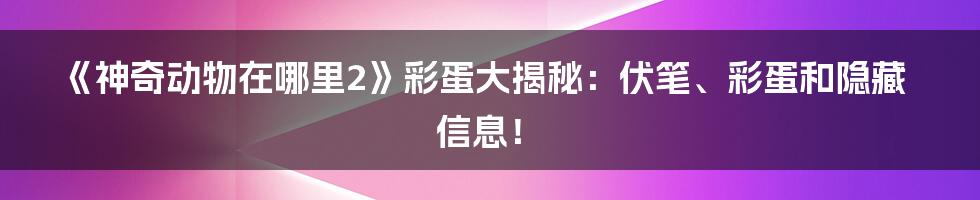 《神奇动物在哪里2》彩蛋大揭秘：伏笔、彩蛋和隐藏信息！
