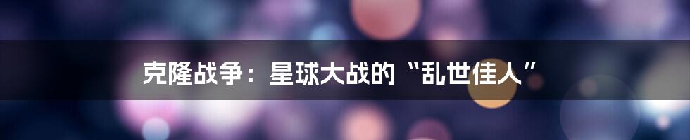 克隆战争:星球大战的“乱世佳人”