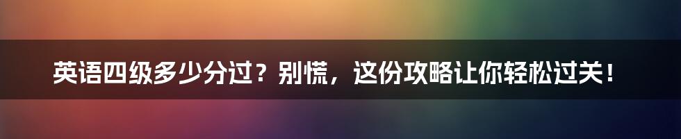 英语四级多少分过?别慌,这份攻略让你轻松过关!