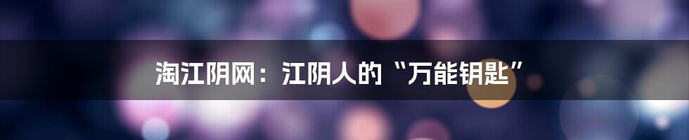 淘江阴网:江阴人的“万能钥匙”