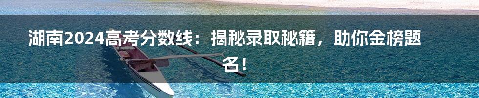 湖南2024高考分数线:揭秘录取秘籍,助你金榜题名!