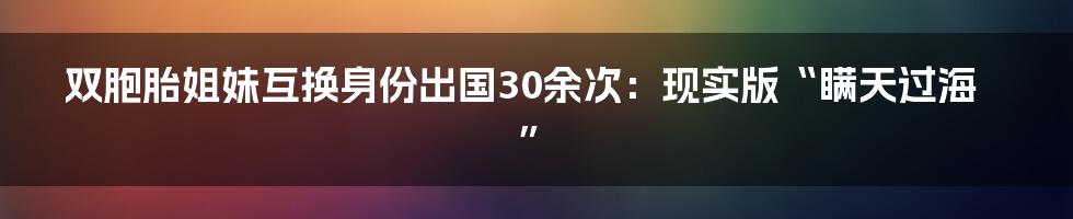 双胞胎姐妹互换身份出国30余次:现实版“瞒天过海”