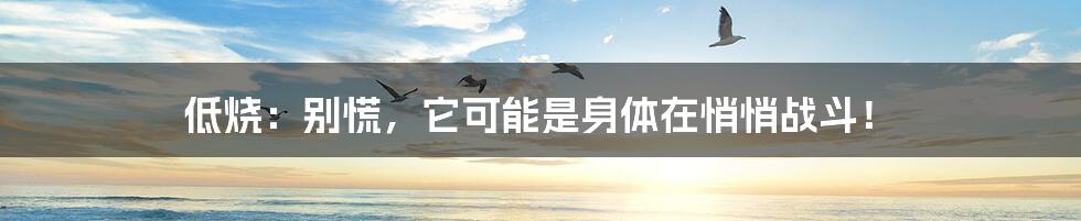 低烧：别慌，它可能是身体在悄悄战斗！