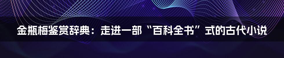 金瓶梅鉴赏辞典:走进一部“百科全书”式的古代小说