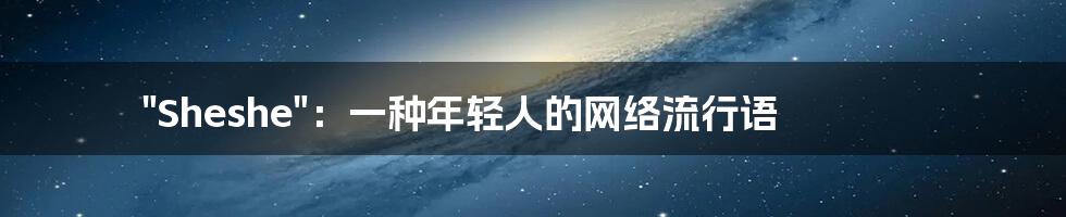 "Sheshe":一种年轻人的网络流行语