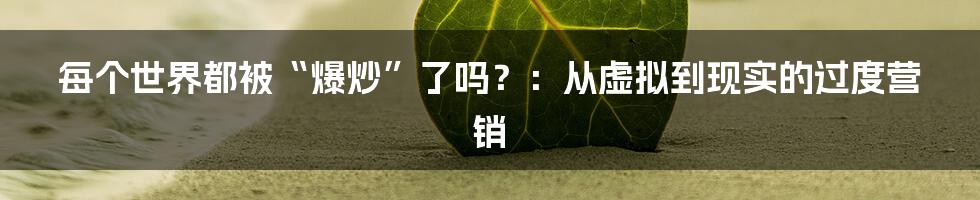 每个世界都被“爆炒”了吗?:从虚拟到现实的过度营销