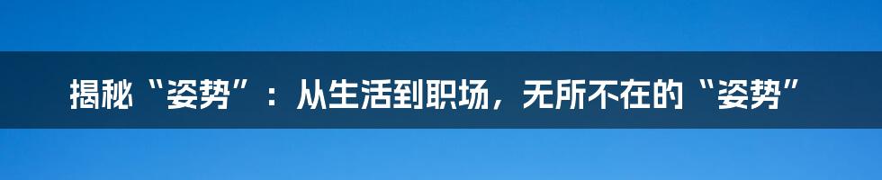 揭秘“姿势”：从生活到职场，无所不在的“姿势”