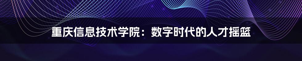 重庆信息技术学院:数字时代的人才摇篮