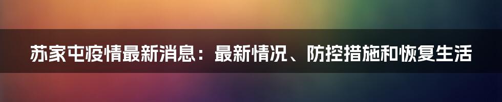 苏家屯疫情最新消息:最新情况、防控措施和恢复生活