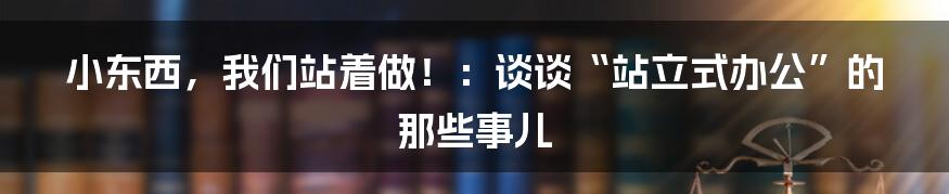 小东西,我们站着做!:谈谈“站立式办公”的那些事儿