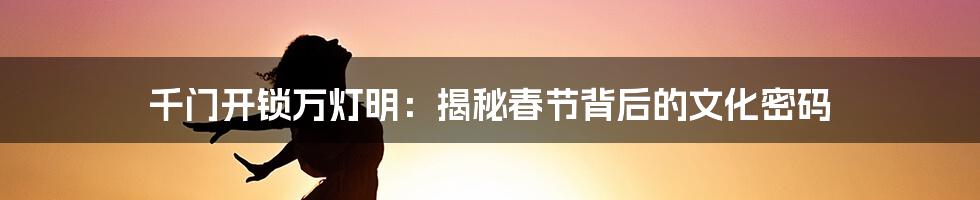 千门开锁万灯明:揭秘春节背后的文化密码