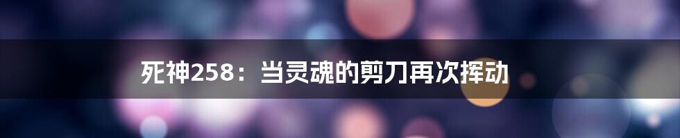 死神258:当灵魂的剪刀再次挥动