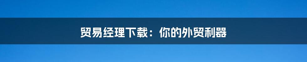 贸易经理下载:你的外贸利器