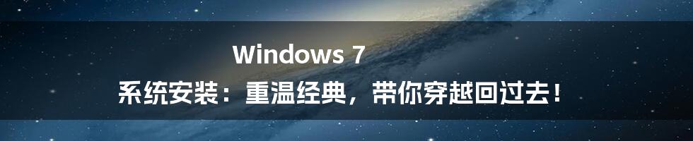 Windows 7 系统安装:重温经典,带你穿越回过去!