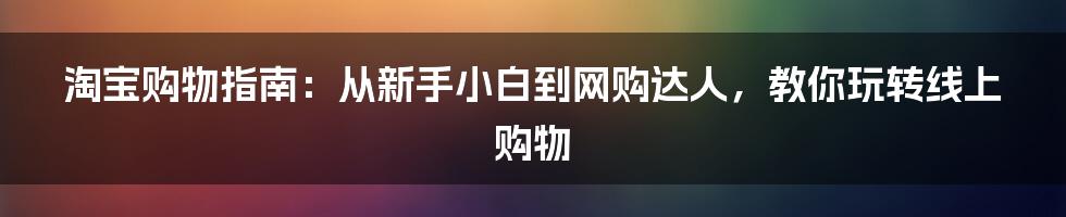 淘宝购物指南:从新手小白到网购达人,教你玩转线上购物