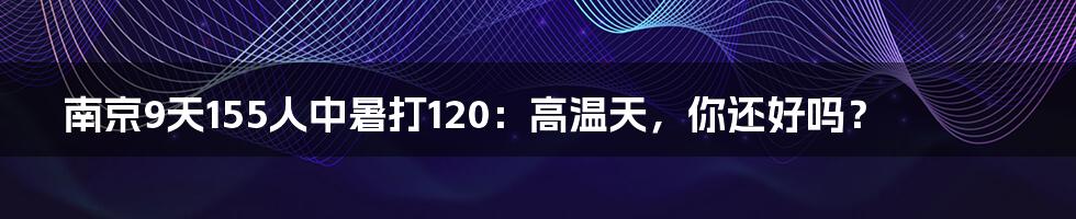 南京9天155人中暑打120:高温天,你还好吗?
