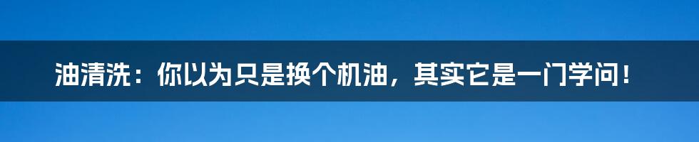 油清洗：你以为只是换个机油，其实它是一门学问！