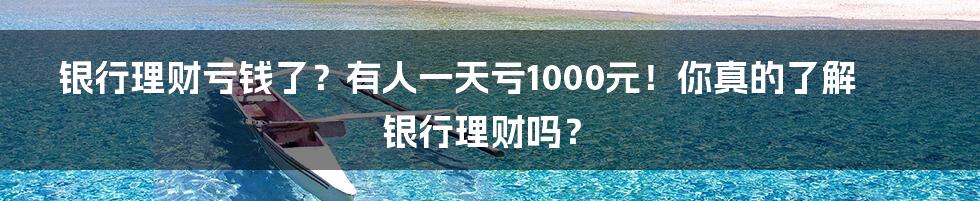银行理财亏钱了?有人一天亏1000元!你真的了解银行理财吗?