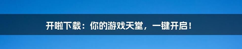 开啦下载:你的游戏天堂,一键开启!