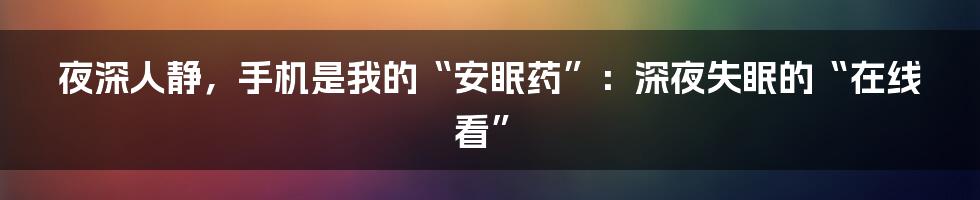夜深人静,手机是我的“安眠药”:深夜失眠的“在线看”