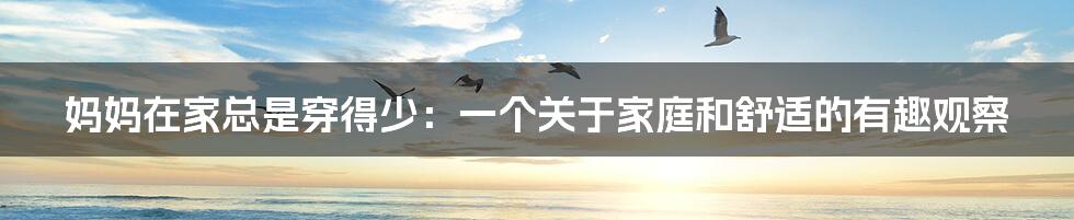 妈妈在家总是穿得少:一个关于家庭和舒适的有趣观察