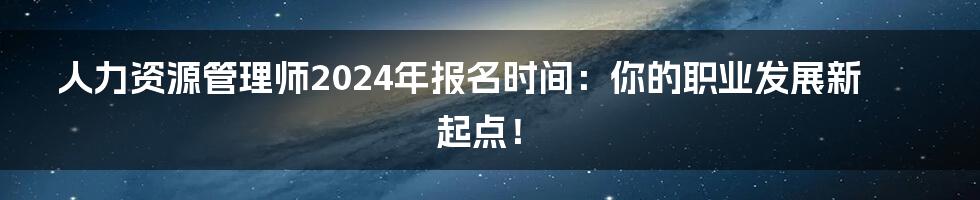 人力资源管理师2024年报名时间：你的职业发展新起点！