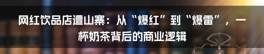 网红饮品店遭山寨:从“爆红”到“爆雷”,一杯奶茶背后的商业逻辑