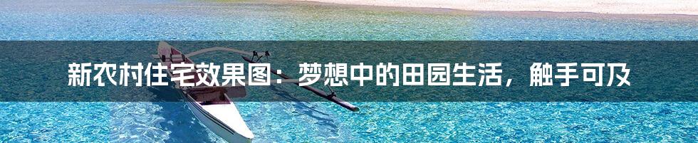 新农村住宅效果图:梦想中的田园生活,触手可及