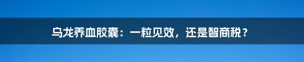 乌龙养血胶囊:一粒见效,还是智商税?