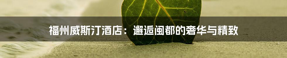福州威斯汀酒店:邂逅闽都的奢华与精致
