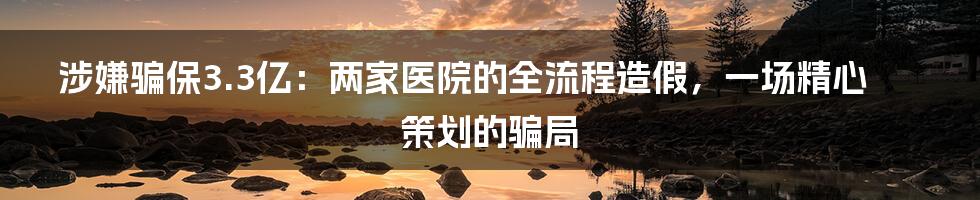 涉嫌骗保3.3亿:两家医院的全流程造假,一场精心策划的骗局