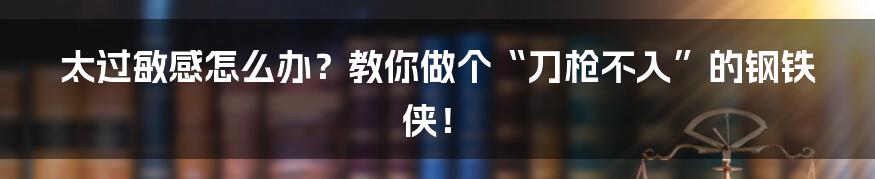 太过敏感怎么办?教你做个“刀枪不入”的钢铁侠!