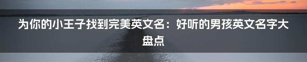 为你的小王子找到完美英文名:好听的男孩英文名字大盘点