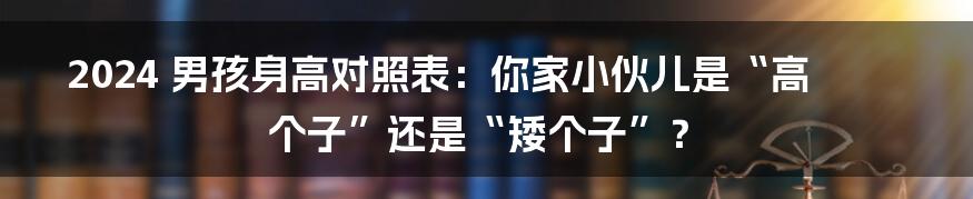 2024 男孩身高对照表：你家小伙儿是“高个子”还是“矮个子”？