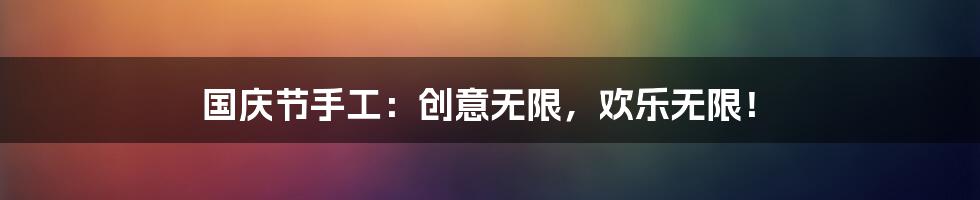 国庆节手工：创意无限，欢乐无限！