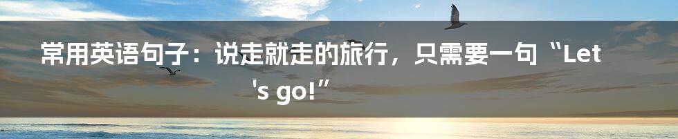 常用英语句子:说走就走的旅行,只需要一句“Let's go!”
