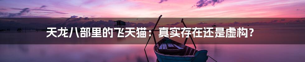 天龙八部里的飞天猫:真实存在还是虚构?