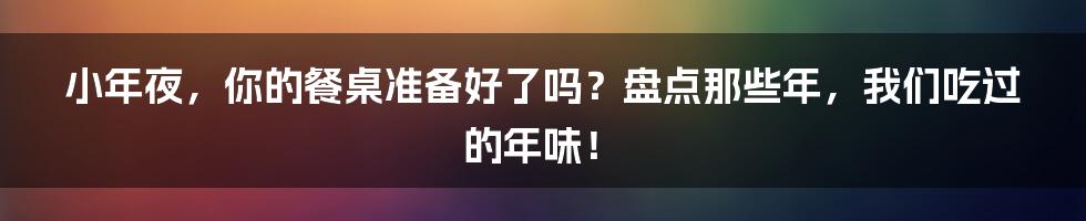 小年夜，你的餐桌准备好了吗？盘点那些年，我们吃过的年味！